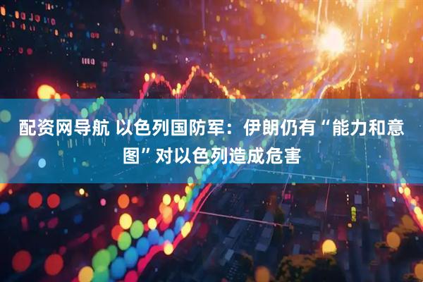 配资网导航 以色列国防军：伊朗仍有“能力和意图”对以色列造成危害