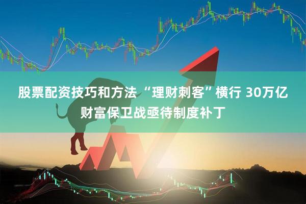 股票配资技巧和方法 “理财刺客”横行 30万亿财富保卫战亟待制度补丁