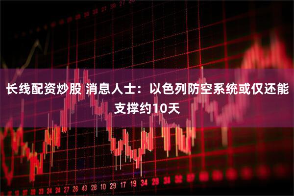 长线配资炒股 消息人士：以色列防空系统或仅还能支撑约10天