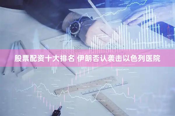 股票配资十大排名 伊朗否认袭击以色列医院
