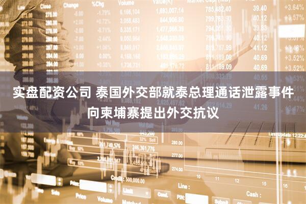 实盘配资公司 泰国外交部就泰总理通话泄露事件向柬埔寨提出外交抗议