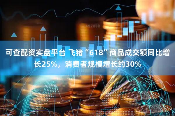 可查配资实盘平台 飞猪“618”商品成交额同比增长25%，消费者规模增长约30%