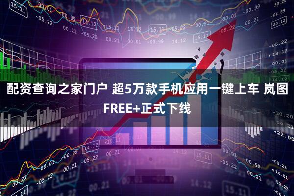 配资查询之家门户 超5万款手机应用一键上车 岚图FREE+正式下线
