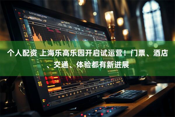 个人配资 上海乐高乐园开启试运营！门票、酒店、交通、体验都有新进展