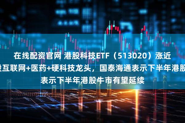 在线配资官网 港股科技ETF（513020）涨近2%，网罗港股互联网+医药+硬科技龙头，国泰海通表示下半年港股牛市有望延续