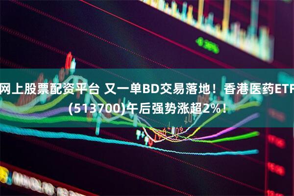 网上股票配资平台 又一单BD交易落地！香港医药ETF(513700)午后强势涨超2%！
