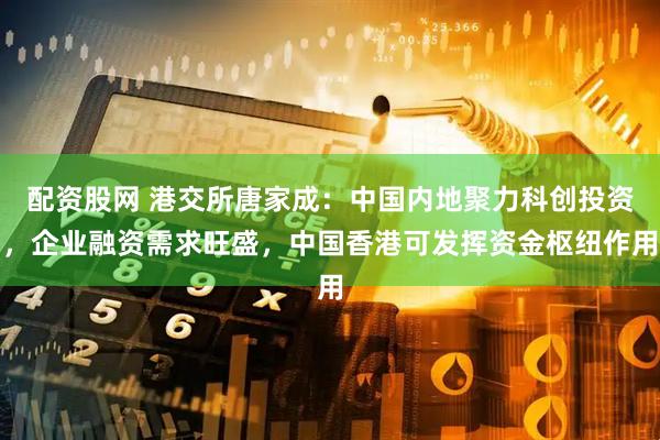 配资股网 港交所唐家成：中国内地聚力科创投资，企业融资需求旺盛，中国香港可发挥资金枢纽作用