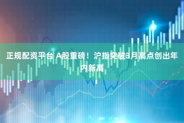 正规配资平台 A股重磅！沪指突破3月高点创出年内新高
