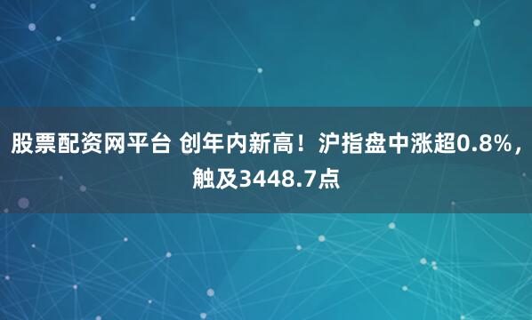 股票配资网平台 创年内新高！沪指盘中涨超0.8%，触及3448.7点