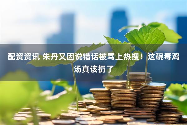配资资讯 朱丹又因说错话被骂上热搜！这碗毒鸡汤真该扔了