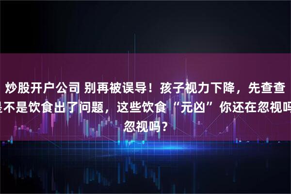 炒股开户公司 别再被误导！孩子视力下降，先查查是不是饮食出了问题，这些饮食 “元凶” 你还在忽视吗？