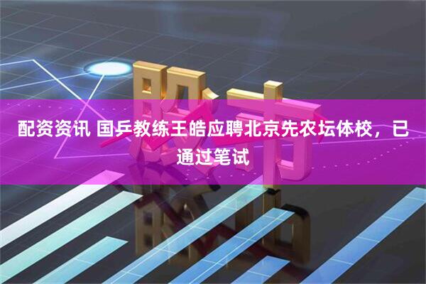 配资资讯 国乒教练王皓应聘北京先农坛体校，已通过笔试
