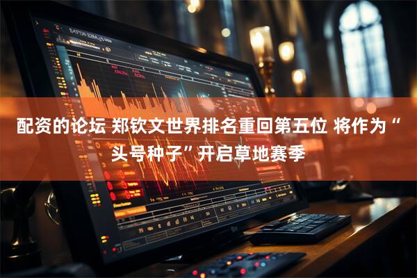 配资的论坛 郑钦文世界排名重回第五位 将作为“头号种子”开启草地赛季