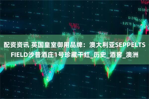 配资资讯 英国皇室御用品牌：澳大利亚SEPPELTSFIELD沙普酒庄1号珍藏干红_历史_酒窖_澳洲
