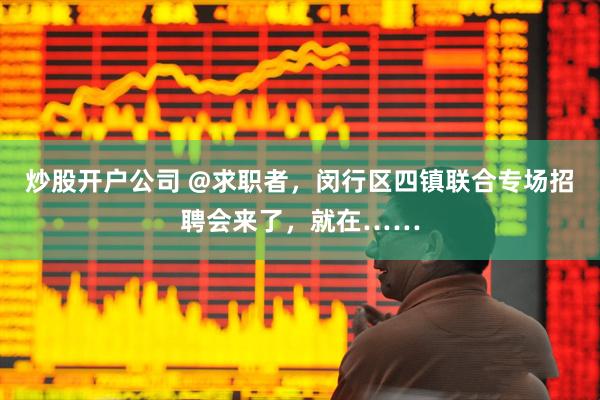 炒股开户公司 @求职者，闵行区四镇联合专场招聘会来了，就在……
