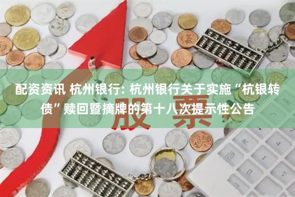 配资资讯 杭州银行: 杭州银行关于实施“杭银转债”赎回暨摘牌的第十八次提示性公告