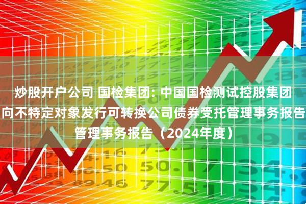 炒股开户公司 国检集团: 中国国检测试控股集团股份有限公司向不特定对象发行可转换公司债券受托管理事务报告（2024年度）