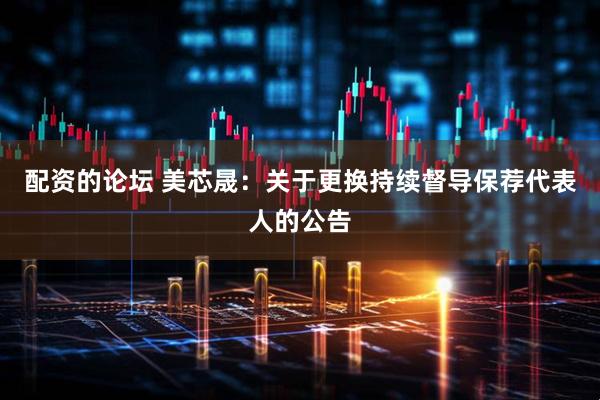 配资的论坛 美芯晟：关于更换持续督导保荐代表人的公告