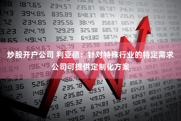 炒股开户公司 利亚德：针对特殊行业的特定需求公司可提供定制化方案