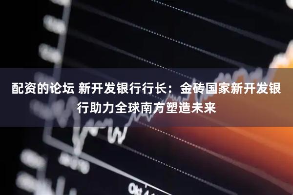 配资的论坛 新开发银行行长：金砖国家新开发银行助力全球南方塑造未来