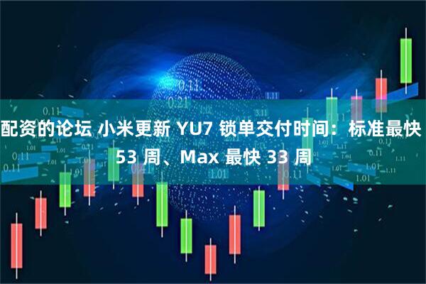 配资的论坛 小米更新 YU7 锁单交付时间：标准最快 53 周、Max 最快 33 周