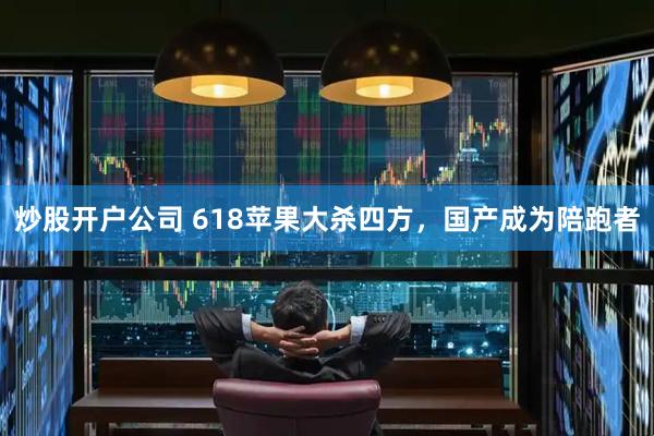 炒股开户公司 618苹果大杀四方，国产成为陪跑者