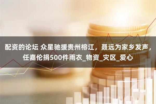 配资的论坛 众星驰援贵州榕江，聂远为家乡发声，任嘉伦捐500件雨衣_物资_灾区_爱心