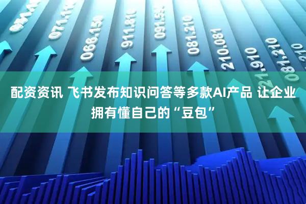 配资资讯 飞书发布知识问答等多款AI产品 让企业拥有懂自己的“豆包”