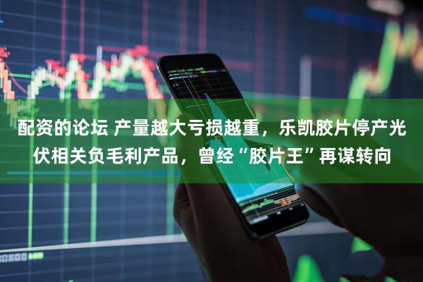 配资的论坛 产量越大亏损越重，乐凯胶片停产光伏相关负毛利产品，曾经“胶片王”再谋转向