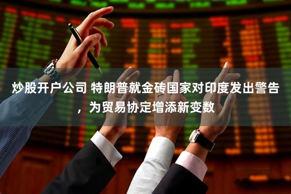 炒股开户公司 特朗普就金砖国家对印度发出警告，为贸易协定增添新变数