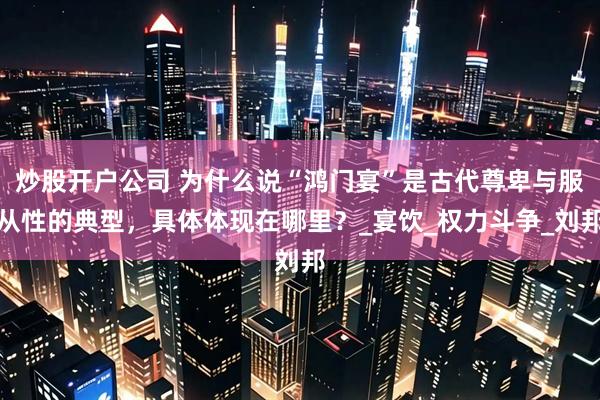 炒股开户公司 为什么说“鸿门宴”是古代尊卑与服从性的典型，具体体现在哪里？_宴饮_权力斗争_刘邦