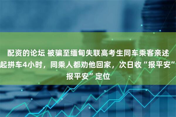 配资的论坛 被骗至缅甸失联高考生同车乘客亲述：一起拼车4小时，同乘人都劝他回家，次日收“报平安”定位