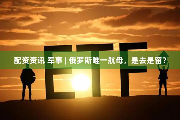 配资资讯 军事 | 俄罗斯唯一航母，是去是留？