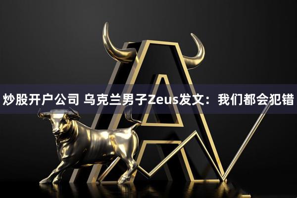炒股开户公司 乌克兰男子Zeus发文：我们都会犯错
