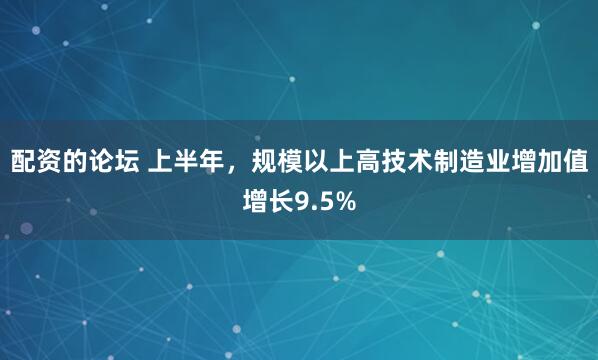配资的论坛 上半年，规模以上高技术制造业增加值增长9.5%