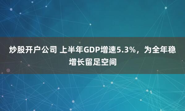 炒股开户公司 上半年GDP增速5.3%，为全年稳增长留足空间