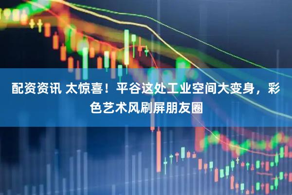 配资资讯 太惊喜！平谷这处工业空间大变身，彩色艺术风刷屏朋友圈