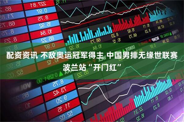 配资资讯 不敌奥运冠军得主 中国男排无缘世联赛波兰站“开门红”