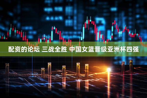 配资的论坛 三战全胜 中国女篮晋级亚洲杯四强
