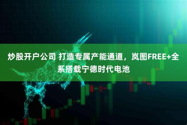 炒股开户公司 打造专属产能通道，岚图FREE+全系搭载宁德时代电池