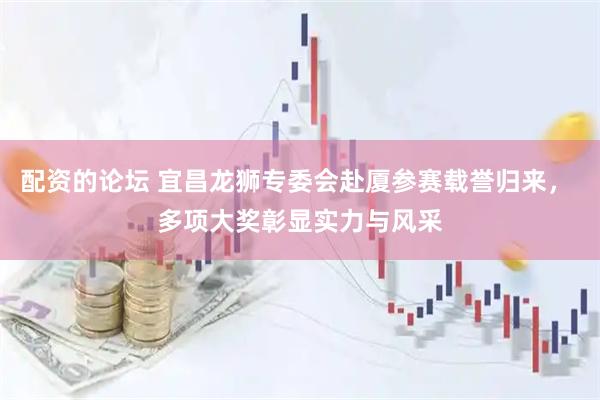 配资的论坛 宜昌龙狮专委会赴厦参赛载誉归来， 多项大奖彰显实力与风采