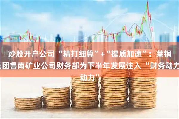 炒股开户公司 “精打细算”+“提质加速”：莱钢集团鲁南矿业公司财务部为下半年发展注入 “财务动力”