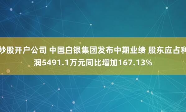 炒股开户公司 中国白银集团发布中期业绩 股东应占利润5491.1万元同比增加167.13%