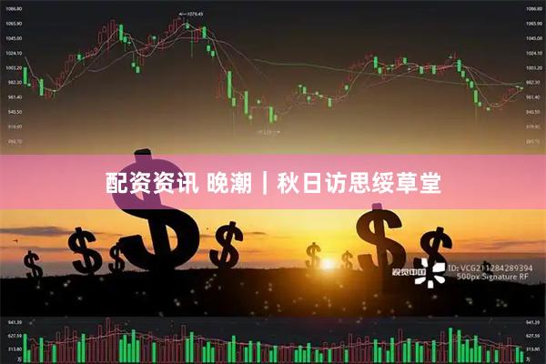 配资资讯 晚潮｜秋日访思绥草堂