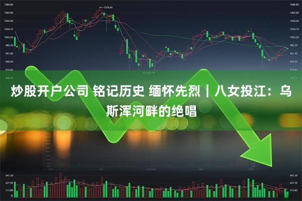 炒股开户公司 铭记历史 缅怀先烈｜八女投江：乌斯浑河畔的绝唱