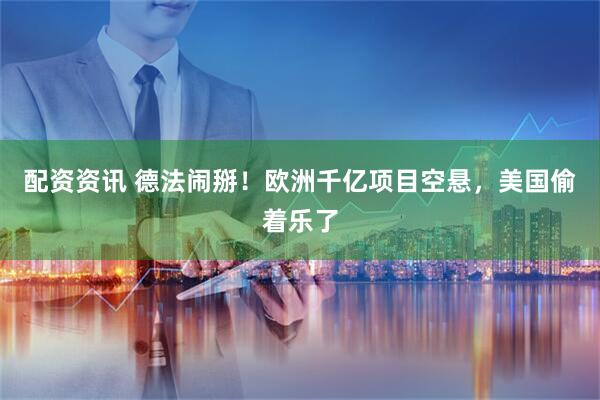 配资资讯 德法闹掰！欧洲千亿项目空悬，美国偷着乐了