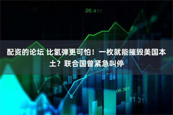配资的论坛 比氢弹更可怕！一枚就能摧毁美国本土？联合国曾紧急叫停
