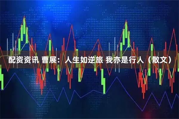 配资资讯 曹展：人生如逆旅 我亦是行人（散文）