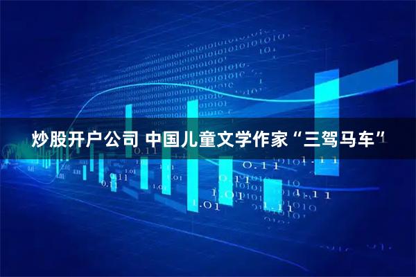 炒股开户公司 中国儿童文学作家“三驾马车”
