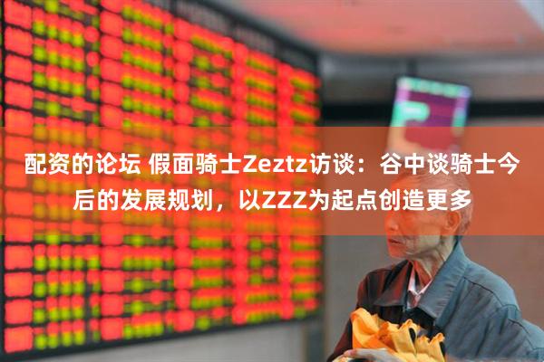 配资的论坛 假面骑士Zeztz访谈：谷中谈骑士今后的发展规划，以ZZZ为起点创造更多